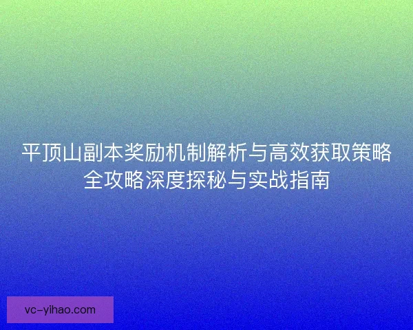 平顶山副本奖励机制解析与高效获取策略全攻略深度探秘与实战指南