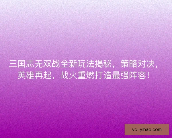三国志无双战全新玩法揭秘，策略对决，英雄再起，战火重燃打造最强阵容！