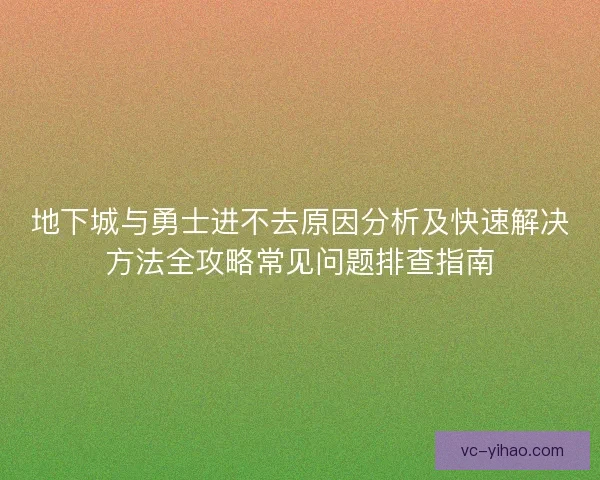 地下城与勇士进不去原因分析及快速解决方法全攻略常见问题排查指南
